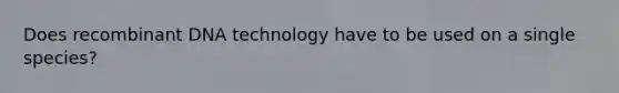 Does recombinant DNA technology have to be used on a single species?