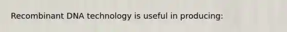 Recombinant DNA technology is useful in producing: