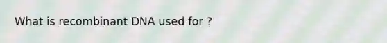 What is <a href='https://www.questionai.com/knowledge/kkrH4LHLPA-recombinant-dna' class='anchor-knowledge'>recombinant dna</a> used for ?