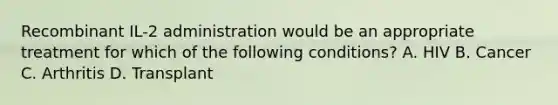 Recombinant IL-2 administration would be an appropriate treatment for which of the following conditions? A. HIV B. Cancer C. Arthritis D. Transplant