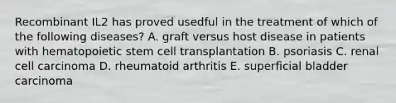 Recombinant IL2 has proved usedful in the treatment of which of the following diseases? A. graft versus host disease in patients with hematopoietic stem cell transplantation B. psoriasis C. renal cell carcinoma D. rheumatoid arthritis E. superficial bladder carcinoma