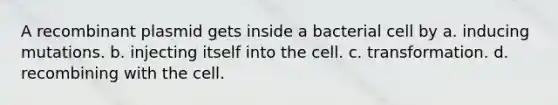 A recombinant plasmid gets inside a bacterial cell by a. inducing mutations. b. injecting itself into the cell. c. transformation. d. recombining with the cell.