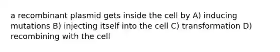 a recombinant plasmid gets inside the cell by A) inducing mutations B) injecting itself into the cell C) transformation D) recombining with the cell