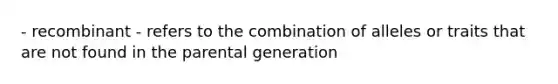 - recombinant - refers to the combination of alleles or traits that are not found in the parental generation