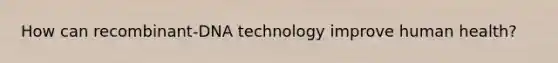 How can recombinant-DNA technology improve human health?