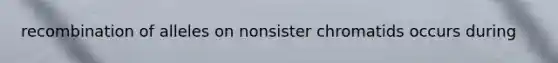 recombination of alleles on nonsister chromatids occurs during