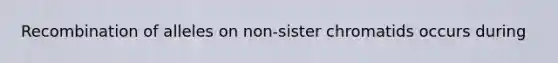 Recombination of alleles on non-sister chromatids occurs during
