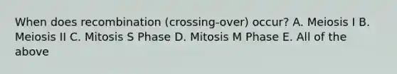 When does recombination (crossing-over) occur? A. Meiosis I B. Meiosis II C. Mitosis S Phase D. Mitosis M Phase E. All of the above