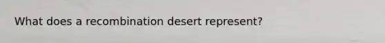 What does a recombination desert represent?