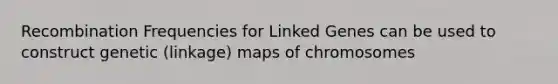 Recombination Frequencies for Linked Genes can be used to construct genetic (linkage) maps of chromosomes