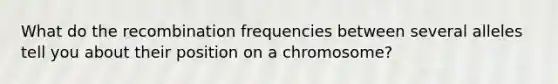 What do the recombination frequencies between several alleles tell you about their position on a chromosome?