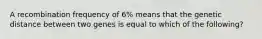 A recombination frequency of 6% means that the genetic distance between two genes is equal to which of the following?