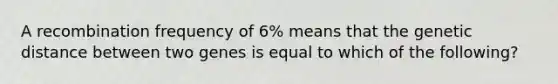 A recombination frequency of 6% means that the genetic distance between two genes is equal to which of the following?