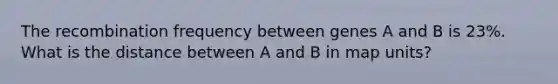 The recombination frequency between genes A and B is 23%. What is the distance between A and B in map units?