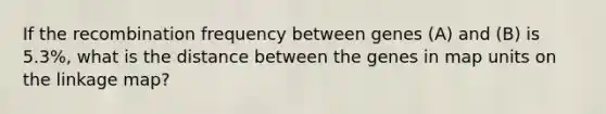 If the recombination frequency between genes (A) and (B) is 5.3%, what is the distance between the genes in map units on the linkage map?