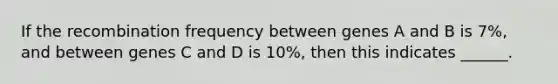 If the recombination frequency between genes A and B is 7%, and between genes C and D is 10%, then this indicates ______.