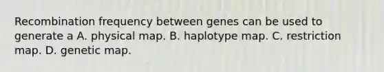 Recombination frequency between genes can be used to generate a A. physical map. B. haplotype map. C. restriction map. D. genetic map.