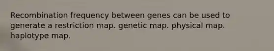 Recombination frequency between genes can be used to generate a restriction map. genetic map. physical map. haplotype map.