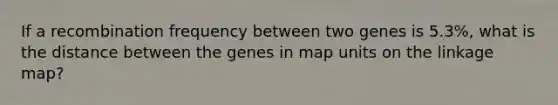 If a recombination frequency between two genes is 5.3%, what is the distance between the genes in map units on the linkage map?