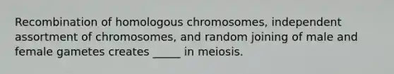 Recombination of homologous chromosomes, independent assortment of chromosomes, and random joining of male and female gametes creates _____ in meiosis.