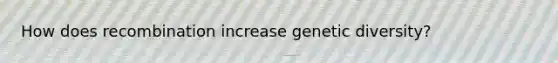 How does recombination increase genetic diversity?