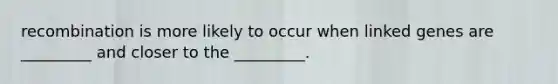 recombination is more likely to occur when linked genes are _________ and closer to the _________.