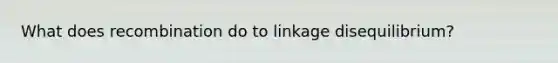 What does recombination do to linkage disequilibrium?