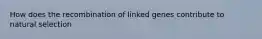 How does the recombination of linked genes contribute to natural selection