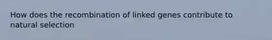 How does the recombination of linked genes contribute to natural selection