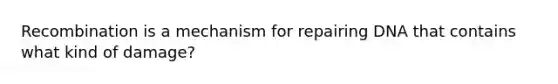 Recombination is a mechanism for repairing DNA that contains what kind of damage?