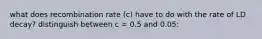 what does recombination rate (c) have to do with the rate of LD decay? distinguish between c = 0.5 and 0.05: