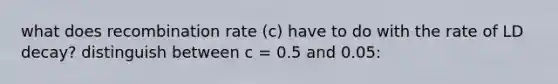 what does recombination rate (c) have to do with the rate of LD decay? distinguish between c = 0.5 and 0.05: