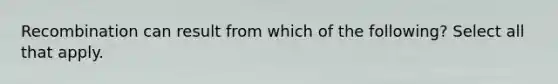 Recombination can result from which of the following? Select all that apply.