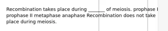 Recombination takes place during _______ of meiosis. prophase I prophase II metaphase anaphase Recombination does not take place during meiosis.