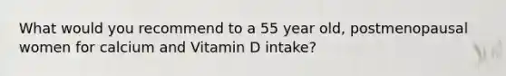 What would you recommend to a 55 year old, postmenopausal women for calcium and Vitamin D intake?