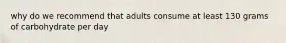 why do we recommend that adults consume at least 130 grams of carbohydrate per day