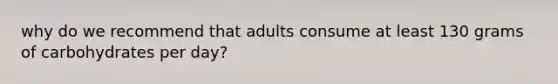 why do we recommend that adults consume at least 130 grams of carbohydrates per day?