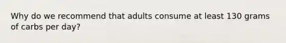 Why do we recommend that adults consume at least 130 grams of carbs per day?