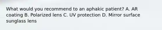 What would you recommend to an aphakic patient? A. AR coating B. Polarized lens C. UV protection D. Mirror surface sunglass lens