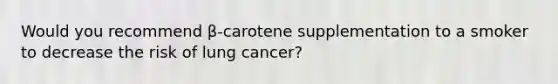 Would you recommend β-carotene supplementation to a smoker to decrease the risk of lung cancer?