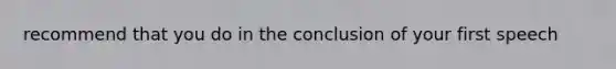 recommend that you do in the conclusion of your first speech