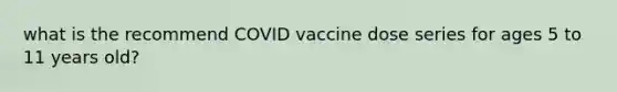 what is the recommend COVID vaccine dose series for ages 5 to 11 years old?