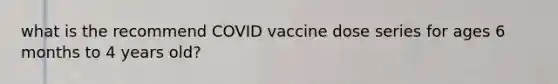 what is the recommend COVID vaccine dose series for ages 6 months to 4 years old?