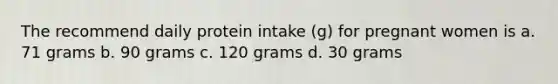 The recommend daily protein intake (g) for pregnant women is a. 71 grams b. 90 grams c. 120 grams d. 30 grams