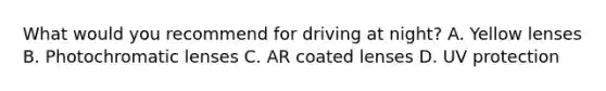 What would you recommend for driving at night? A. Yellow lenses B. Photochromatic lenses C. AR coated lenses D. UV protection