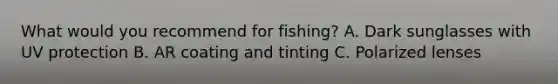 What would you recommend for fishing? A. Dark sunglasses with UV protection B. AR coating and tinting C. Polarized lenses