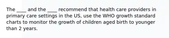 The ____ and the ____ recommend that health care providers in primary care settings in the US, use the WHO growth standard charts to monitor the growth of children aged birth to younger than 2 years.