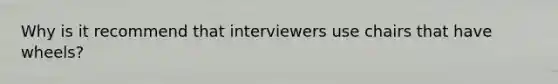 Why is it recommend that interviewers use chairs that have wheels?