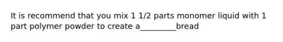 It is recommend that you mix 1 1/2 parts monomer liquid with 1 part polymer powder to create a_________bread