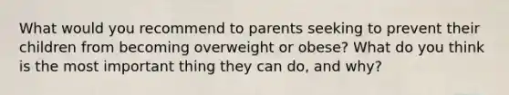 What would you recommend to parents seeking to prevent their children from becoming overweight or obese? What do you think is the most important thing they can do, and why?